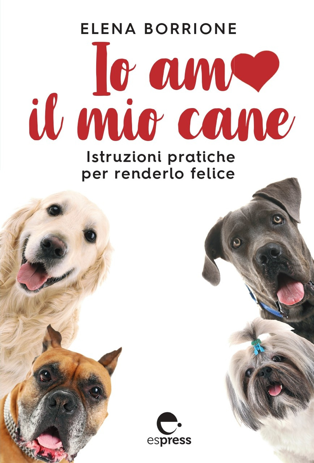 Io amo il mio cane. Istruzioni pratiche per renderlo felice