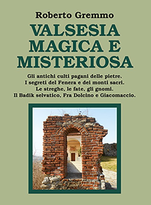 Valsesia magica e misteriosa. Gli antichi culti pagani delle pietre. I segreti del Fenera e dei monti sacri. Le streghe, le fate, gli gnomi. Il Badik selvatico, Fra Dolcino e Giacomaccio