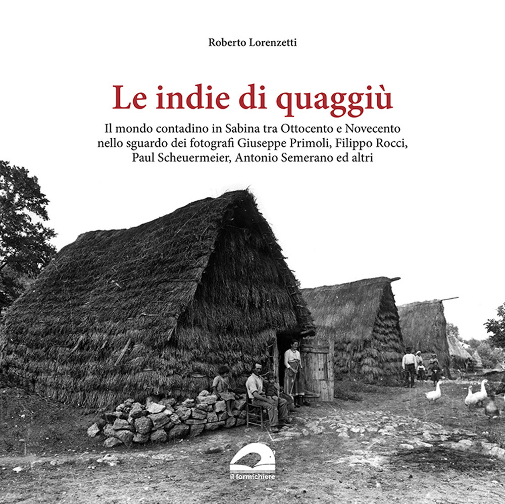 Le indie di quaggiù. Il mondo contadino in Sabina tra Ottocento e Novecento nello sguardo dei fotografi Giuseppe Primoli, Filippo Rocci, Paul Scheuermeier, Antonio Semerano ed altri. Ediz. illustrata