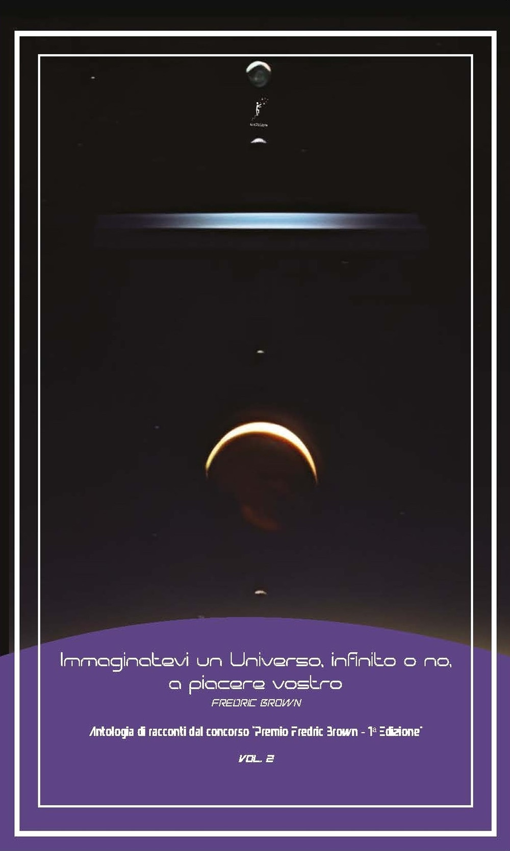 Immaginatevi un universo, infinito o no, a piacere vostro. Antologia di racconti dal concorso «Premio Fredric Brown, 1ª Edizione». Vol. 2