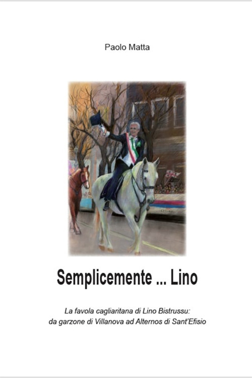 Semplicemente... Lino. La favola cagliaritana di Lino Bistrussu: da garzone di Villanova ad Alternos di Sant'Efisio