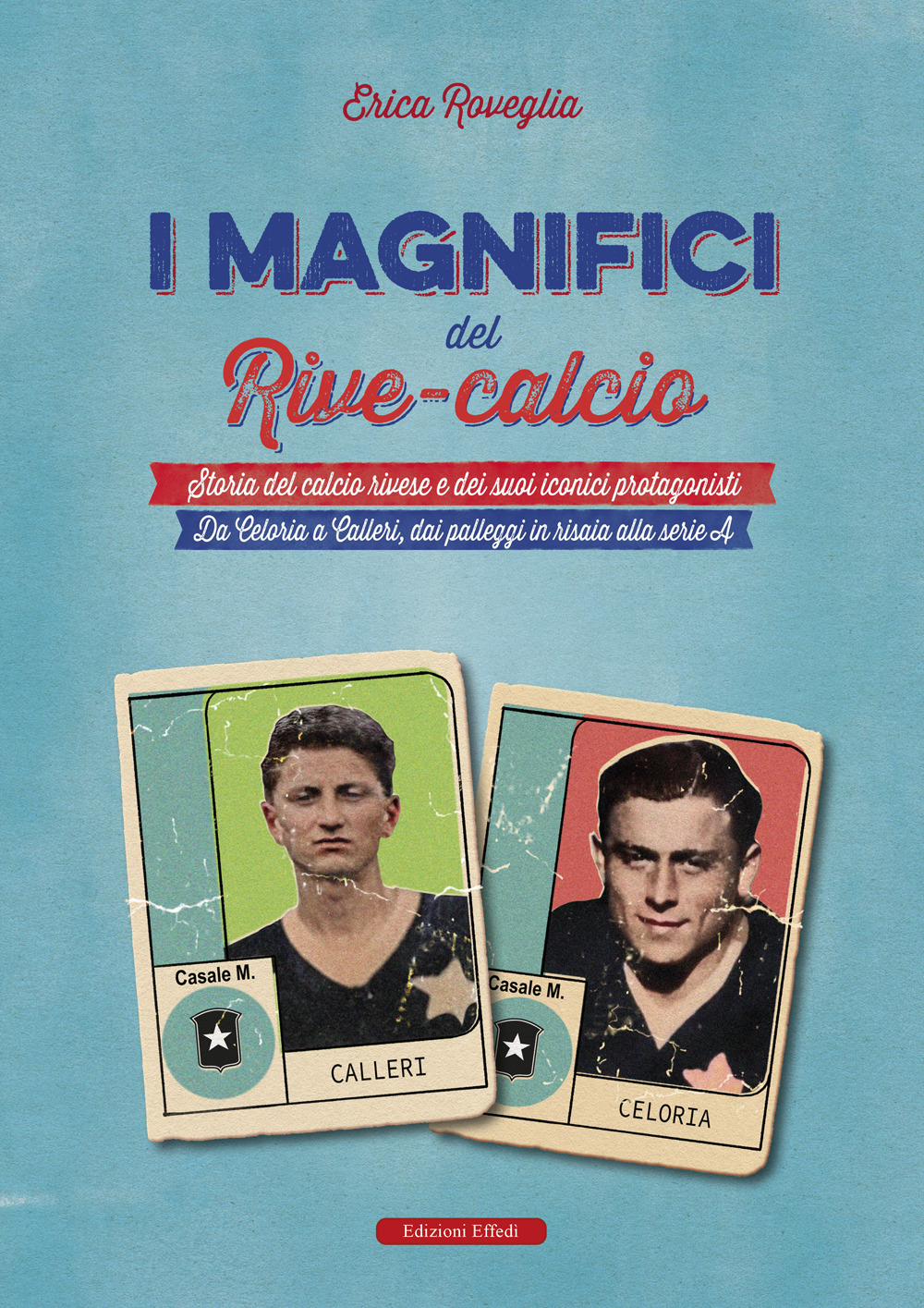 I magnifici del Rive Calcio. Storia del calcio rivese e dei suoi iconici protagonisti. Da Celoria a Calleri, dai palleggi in risaia alla serie A