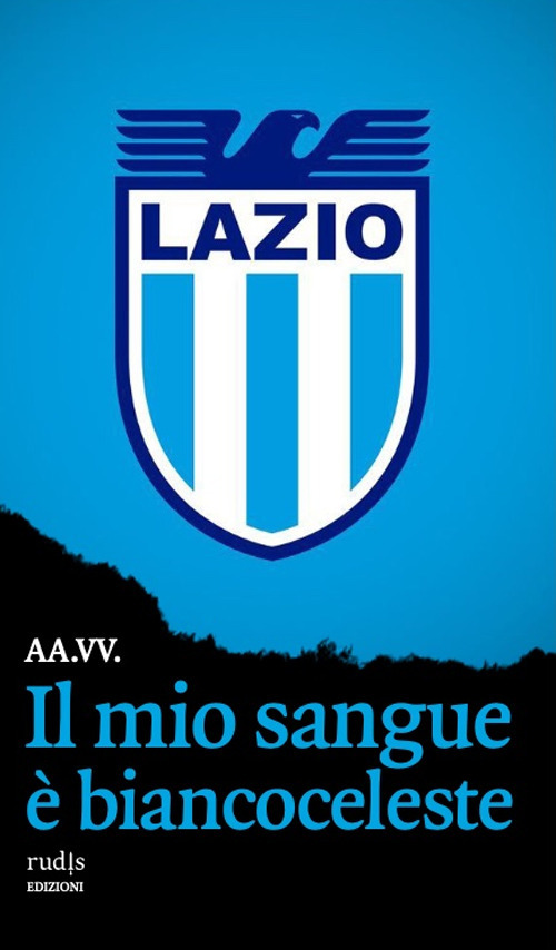 Il mio sangue è biancoceleste. Storie di Lazio e di grandi laziali