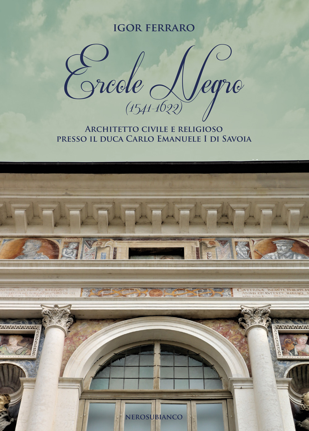 Ercole Negro (1541-1622). Architetto civile e religioso presso il duca Carlo Emanuele I di Savoia